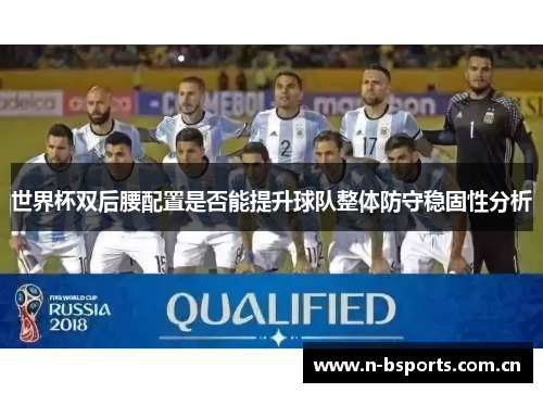 世界杯双后腰配置是否能提升球队整体防守稳固性分析 世界杯双后腰配置是否能提升球队整体防守稳固性分析
