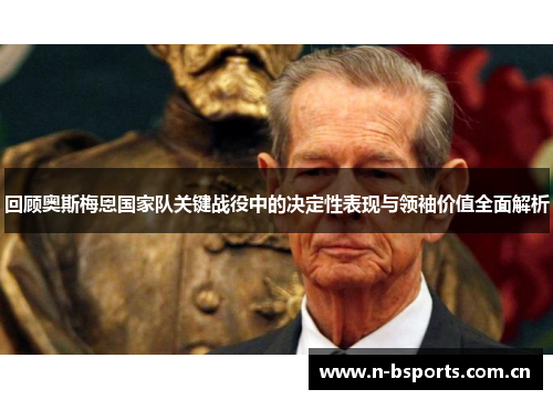 回顾奥斯梅恩国家队关键战役中的决定性表现与领袖价值全面解析 回顾奥斯梅恩国家队关键战役中的决定性表现与领袖价值全面解析